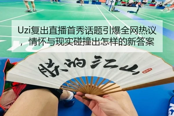Uzi复出直播首秀话题引爆全网热议，情怀与现实碰撞出怎样的新答案