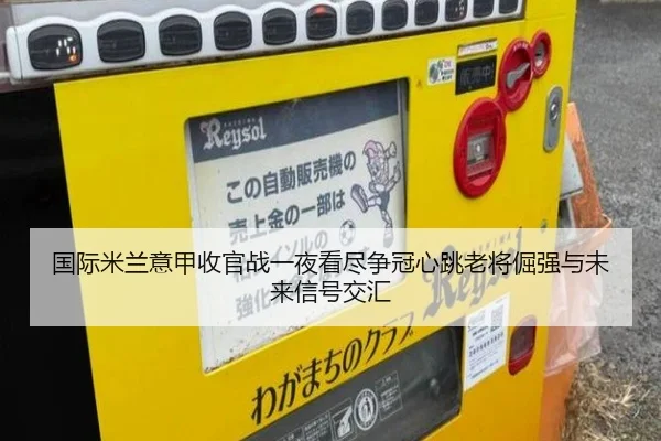 国际米兰意甲收官战一夜看尽争冠心跳老将倔强与未来信号交汇
